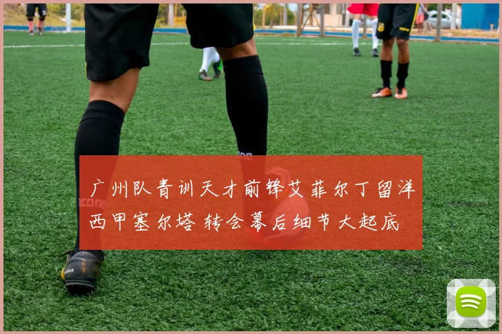 广州队青训天才前锋艾菲尔丁留洋西甲塞尔塔 转会幕后细节大起底