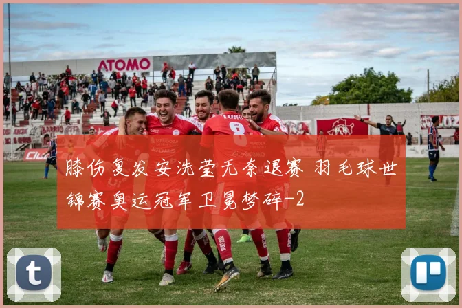 膝伤复发安洗莹无奈退赛 羽毛球世锦赛奥运冠军卫冕梦碎