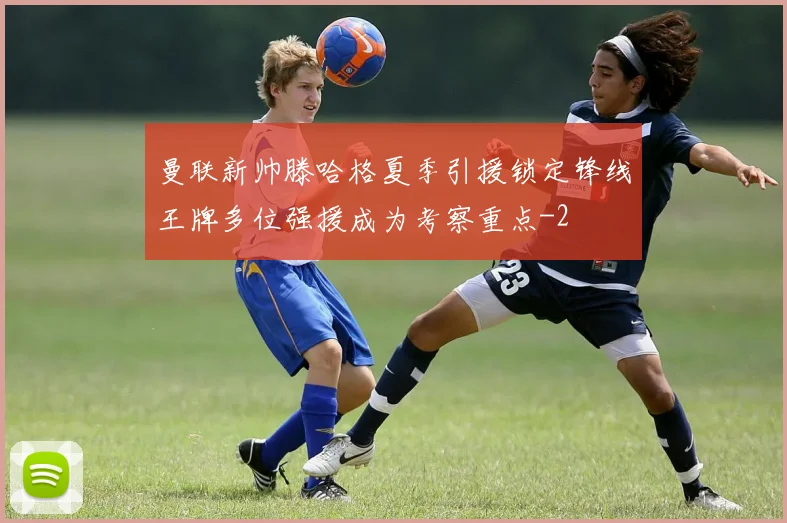 曼联新帅滕哈格夏季引援锁定锋线王牌多位强援成为考察重点