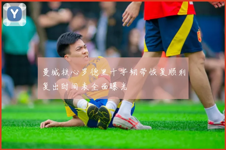 曼城核心罗德里十字韧带恢复顺利复出时间表全面曝光