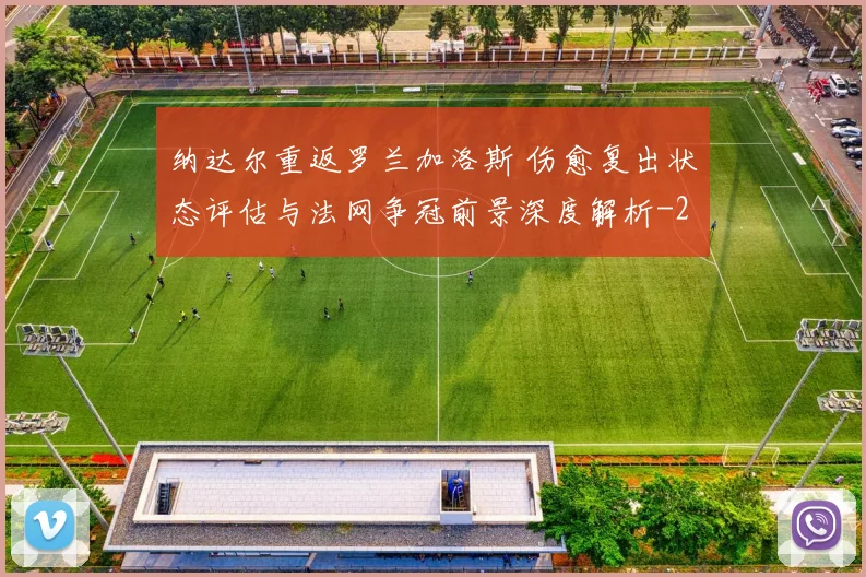 纳达尔重返罗兰加洛斯 伤愈复出状态评估与法网争冠前景深度解析