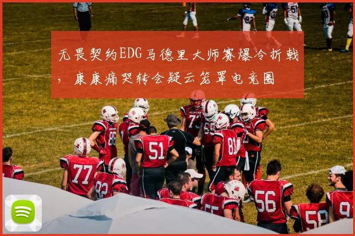 无畏契约EDG马德里大师赛爆冷折戟，康康痛哭转会疑云笼罩电竞圈