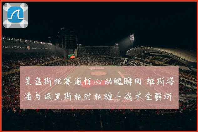 复盘斯帕赛道惊心动魄瞬间 维斯塔潘与诺里斯轮对轮缠斗战术全解析