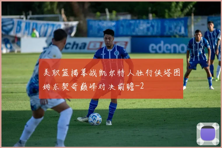 美职篮揭幕战凯尔特人独行侠塔图姆东契奇巅峰对决前瞻