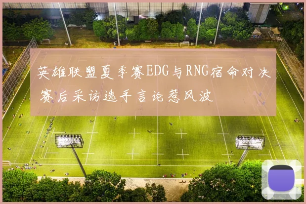 英雄联盟夏季赛EDG与RNG宿命对决 赛后采访选手言论惹风波