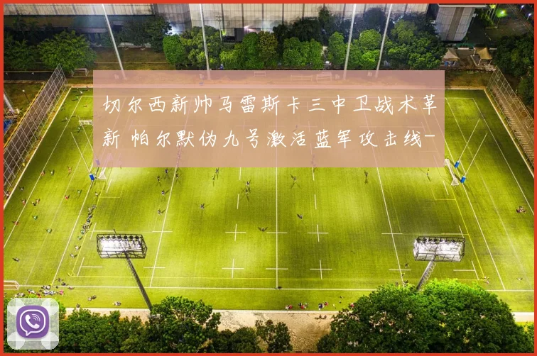 切尔西新帅马雷斯卡三中卫战术革新 帕尔默伪九号激活蓝军攻击线