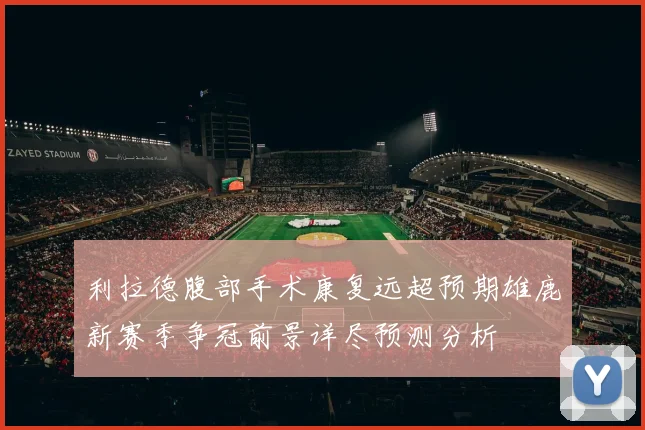 利拉德腹部手术康复远超预期雄鹿新赛季争冠前景详尽预测分析