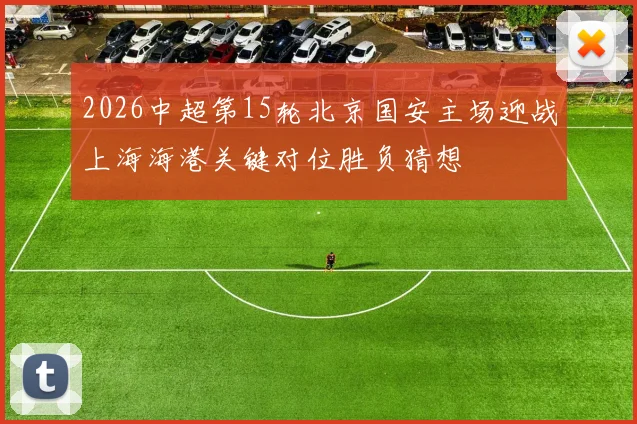 2026中超第15轮北京国安主场迎战上海海港关键对位胜负猜想