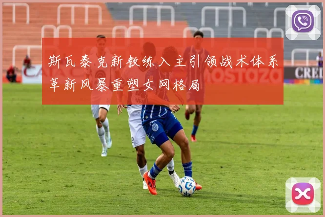 斯瓦泰克新教练入主引领战术体系革新风暴重塑女网格局