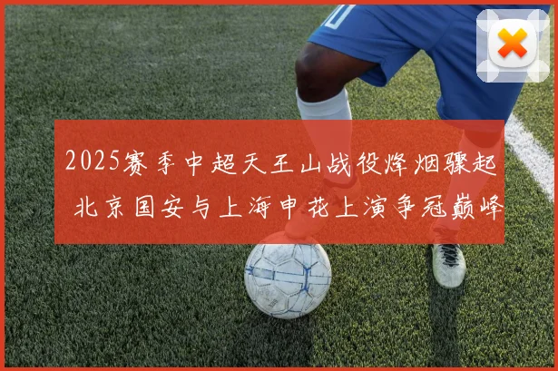 2025赛季中超天王山战役烽烟骤起 北京国安与上海申花上演争冠巅峰对决 走势全面深度剖析与预测