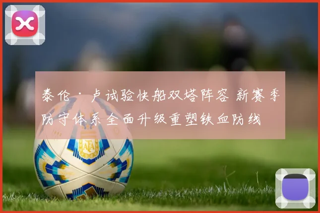 泰伦·卢试验快船双塔阵容 新赛季防守体系全面升级重塑铁血防线