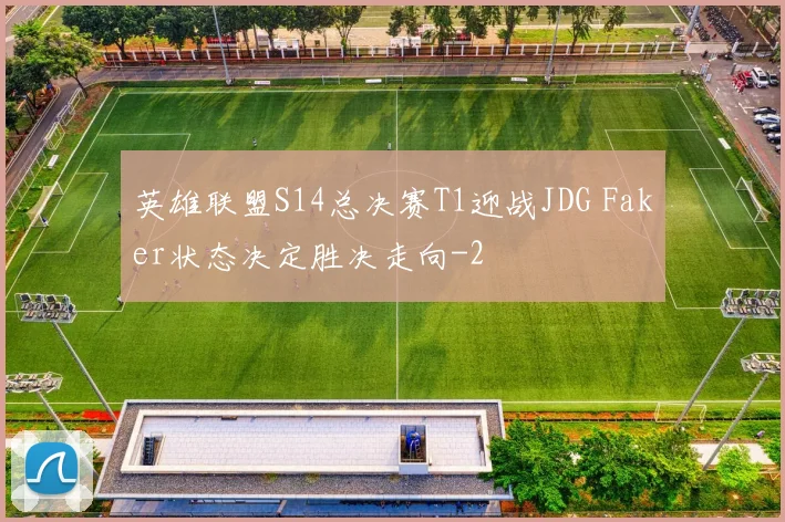 英雄联盟S14总决赛T1迎战JDG Faker状态决定胜决走向