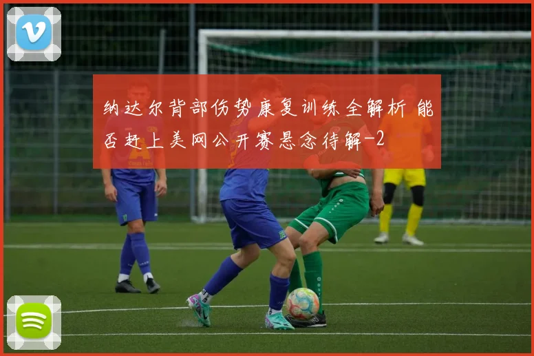 纳达尔背部伤势康复训练全解析 能否赶上美网公开赛悬念待解
