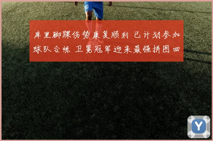 库里脚踝伤势康复顺利 已计划参加球队合练 卫冕冠军迎来最强拼图回归