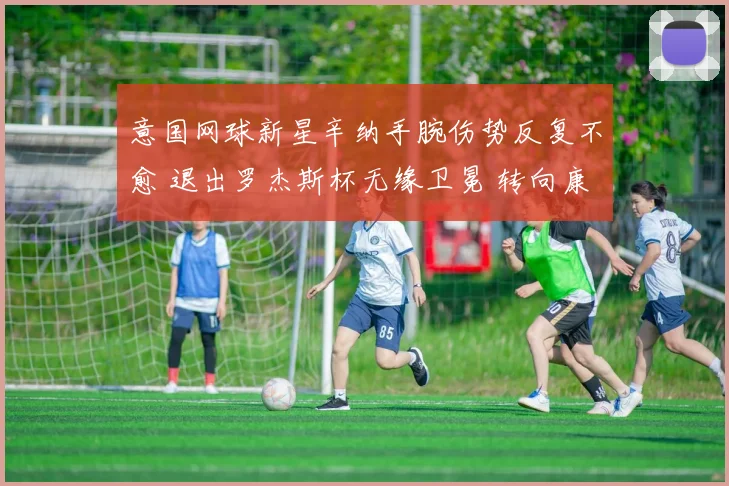 意国网球新星辛纳手腕伤势反复不愈 退出罗杰斯杯无缘卫冕 转向康复全力备战美网公开赛