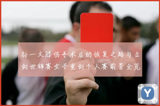 孙一文膝伤手术后的恢复之路与击剑世锦赛女子重剑个人赛前景全览