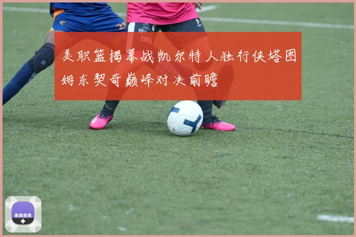 美职篮揭幕战凯尔特人独行侠塔图姆东契奇巅峰对决前瞻