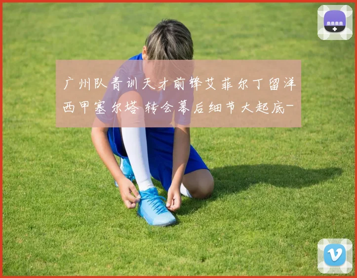 广州队青训天才前锋艾菲尔丁留洋西甲塞尔塔 转会幕后细节大起底