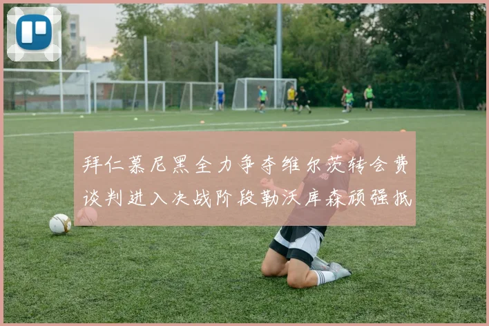 拜仁慕尼黑全力争夺维尔茨转会费谈判进入决战阶段勒沃库森顽强抵抗