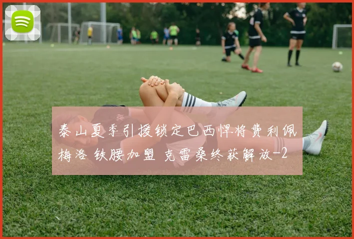 泰山夏季引援锁定巴西悍将费利佩梅洛 铁腰加盟 克雷桑终获解放