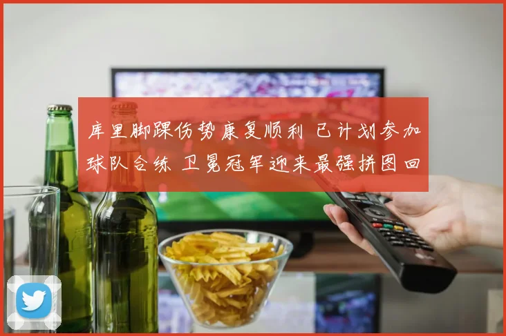 库里脚踝伤势康复顺利 已计划参加球队合练 卫冕冠军迎来最强拼图回归